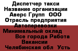 Диспетчер такси › Название организации ­ Аверс-Групп, ООО › Отрасль предприятия ­ Автоперевозки › Минимальный оклад ­ 15 000 - Все города Работа » Вакансии   . Челябинская обл.,Усть-Катав г.